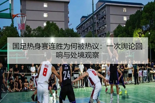 国足热身赛连胜为何被热议：一次舆论回响与处境观察